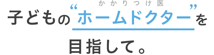 子どものホームドクターを目指して。